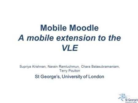 Mobile Moodle A mobile extension to the VLE Supriya Krishnan, Narain Ramluchmun, Chara Balasubramaniam, Terry Poulton St George’s, University of London.