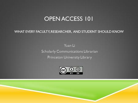 OPEN ACCESS 101 WHAT EVERY FACULTY, RESEARCHER, AND STUDENT SHOULD KNOW Yuan Li Scholarly Communications Librarian Princeton University Library.