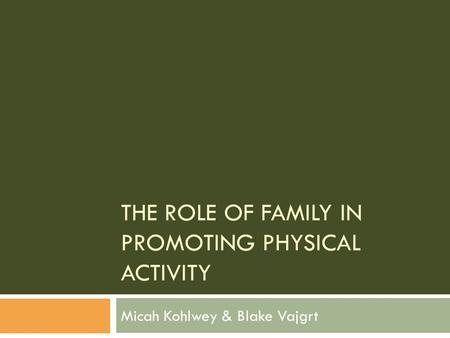 THE ROLE OF FAMILY IN PROMOTING PHYSICAL ACTIVITY Micah Kohlwey & Blake Vajgrt.