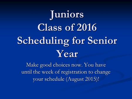 Juniors Class of 2016 Scheduling for Senior Year Make good choices now. You have until the week of registration to change your schedule (August 2015)!