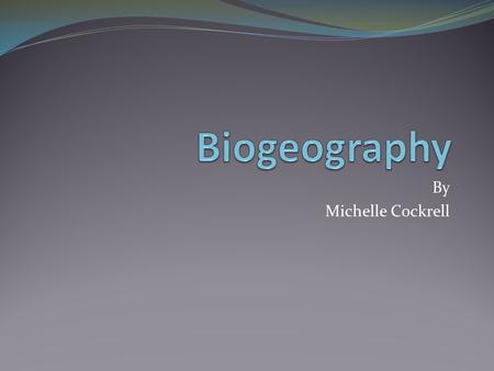 Biogeography By Michelle Cockrell.