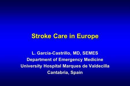 Stroke Care in Europe L. Garcia-Castrillo, MD, SEMES Department of Emergency Medicine University Hospital Marques de Valdecilla Cantabria, Spain.