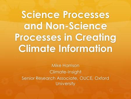 Science Processes and Non-Science Processes in Creating Climate Information Mike Harrison Climate-Insight Senior Research Associate, OUCE, Oxford University.