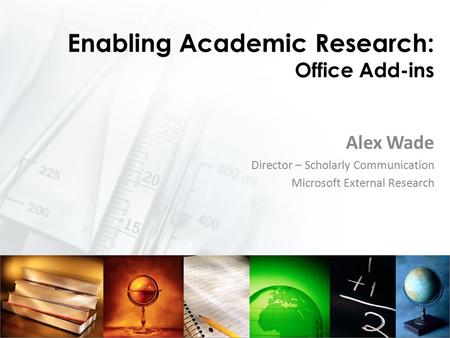 Enabling Academic Research: Office Add-ins Alex Wade Director – Scholarly Communication Microsoft External Research.