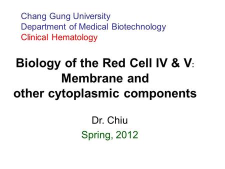 Chang Gung University Department of Medical Biotechnology Clinical Hematology Biology of the Red Cell IV & V﹕ Membrane and other cytoplasmic.