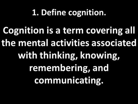 1. Define cognition. Cognition is a term covering all the mental activities associated with thinking, knowing, remembering, and communicating.