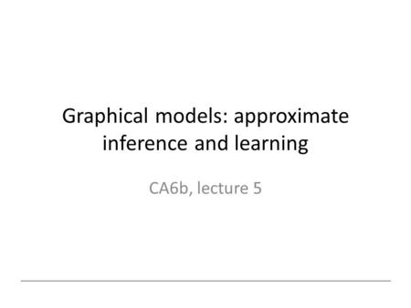 Graphical models: approximate inference and learning CA6b, lecture 5.