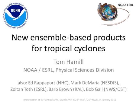 New ensemble-based products for tropical cyclones Tom Hamill NOAA / ESRL, Physical Sciences Division also: Ed Rappaport (NHC), Mark DeMaria (NESDIS), Zoltan.