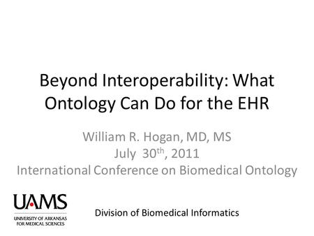 Division of Biomedical Informatics Beyond Interoperability: What Ontology Can Do for the EHR William R. Hogan, MD, MS July 30 th, 2011 International Conference.
