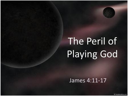 The Peril of Playing God James 4:11-17. Playing God With Others - Vs.11-12 Evil Speaking, Slander, Gossip, Backbiting, Running Others Down, Character.