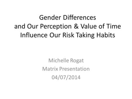 Gender Differences and Our Perception & Value of Time Influence Our Risk Taking Habits Michelle Rogat Matrix Presentation 04/07/2014.