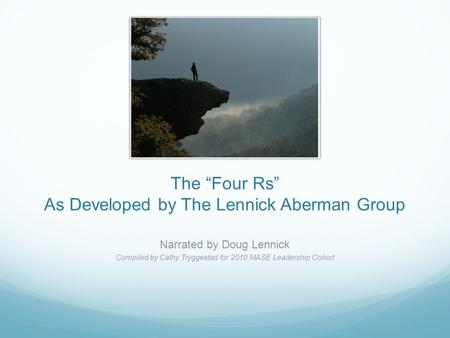 The “Four Rs” As Developed by The Lennick Aberman Group Narrated by Doug Lennick Compiled by Cathy Tryggestad for 2010 MASE Leadership Cohort.
