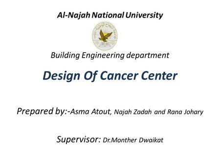 Al-Najah National University Building Engineering department Design Of Cancer Center Prepared by:- Asma Atout, Najah Zadah and Rana Johary Supervisor: