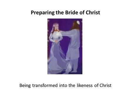 Preparing the Bride of Christ Being transformed into the likeness of Christ.
