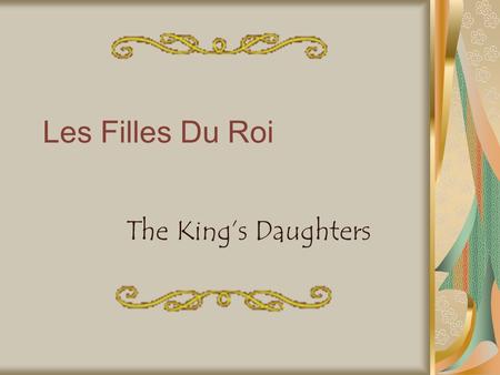 Les Filles Du Roi The King’s Daughters. Who were they? Les Filles Du Roi, or the King’s Daughters, were young French women who were sent across the Atlantic.