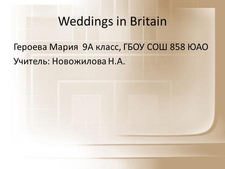 Weddings in Britain Героева Мария 9А класс, ГБОУ СОШ 858 ЮАО Учитель: Новожилова Н.А.
