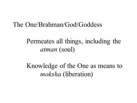 The One/Brahman/God/Goddess Permeates all things, including the atman (soul) Knowledge of the One as means to moksha (liberation)