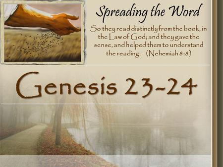 Spreading the Word Genesis 23-24 So they read distinctly from the book, in the Law of God; and they gave the sense, and helped them to understand the reading.