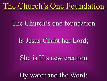 The Church’s One Foundation The Church’s one foundation Is Jesus Christ her Lord; She is His new creation By water and the Word: The Church’s one foundation.
