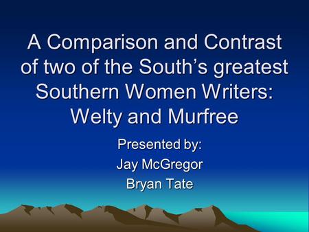 A Comparison and Contrast of two of the South’s greatest Southern Women Writers: Welty and Murfree Presented by: Jay McGregor Bryan Tate.