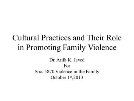 Cultural Practices and Their Role in Promoting Family Violence Dr. Arifa K. Javed For Soc. 5870 Violence in the Family October 1 st,2013.