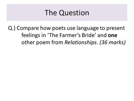 The Question Q.) Compare how poets use language to present feelings in ‘The Farmer’s Bride’ and one other poem from Relationships. (36 marks)