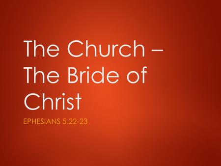 The Church – The Bride of Christ EPHESIANS 5.22-23.