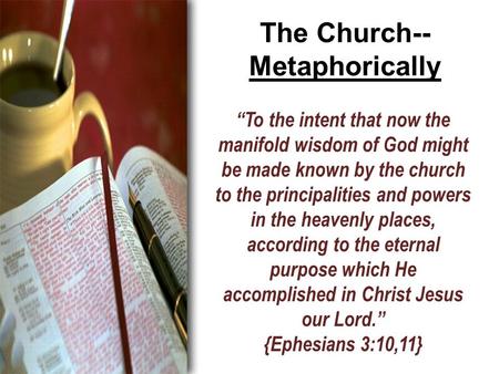 The Church-- Metaphorically “To the intent that now the manifold wisdom of God might be made known by the church to the principalities and powers in the.