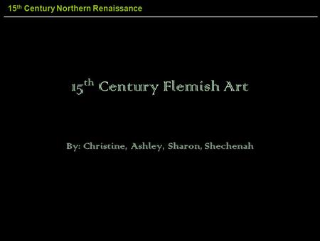 15 th Century Northern Renaissance 15 th Century Flemish Art By: Christine, Ashley, Sharon, Shechenah.