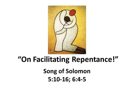 “On Facilitating Repentance!” Song of Solomon 5:10-16; 6:4-5.