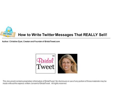 How to Write Twitter Messages That REALLY Sell! Author: Christine Dyer, Creator and Founder of BridalTweet.com This document contains proprietary information.