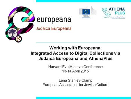 Working with Europeana: Integrated Access to Digital Collections via Judaica Europeana and AthenaPlus Harvard Eva Minerva Conference 13-14 April 2015 Lena.