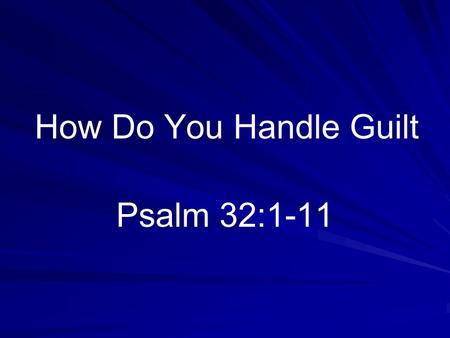 How Do You Handle Guilt Psalm 32:1-11. False Concepts Psychologists call it harmful Some want everybody to share it.