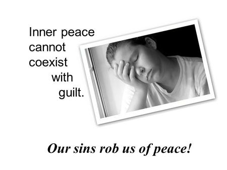 Our sins rob us of peace! Inner peace cannot coexist with guilt.