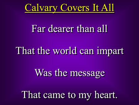 Calvary Covers It All Far dearer than all That the world can impart Was the message That came to my heart. Far dearer than all That the world can impart.