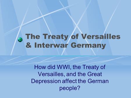 The Treaty of Versailles & Interwar Germany How did WWI, the Treaty of Versailles, and the Great Depression affect the German people?