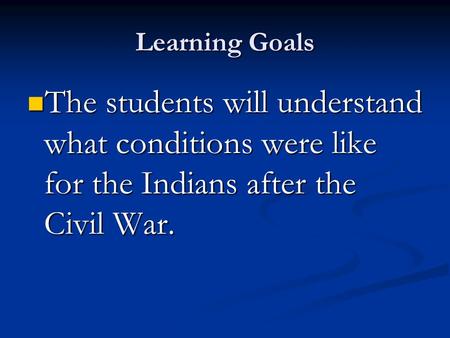 Learning Goals The students will understand what conditions were like for the Indians after the Civil War. The students will understand what conditions.