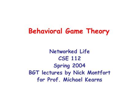 Behavioral Game Theory Networked Life CSE 112 Spring 2004 BGT lectures by Nick Montfort for Prof. Michael Kearns.