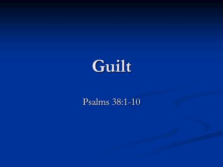 Guilt Psalms 38:1-10. Guilt Definition: “... Responsibility for a mistake or error. Remorseful awareness of having done something wrong.” (The American.