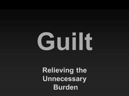 Guilt Relieving the Unnecessary Burden. “Come to Me, all who are weary and heavy-laden, and I will give you rest. “Take My yoke upon you and learn from.