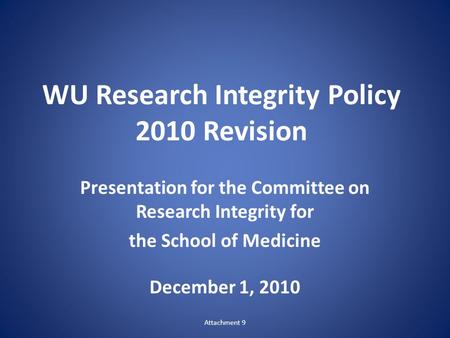WU Research Integrity Policy 2010 Revision Presentation for the Committee on Research Integrity for the School of Medicine December 1, 2010 Attachment.