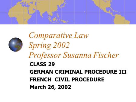 Comparative Law Spring 2002 Professor Susanna Fischer CLASS 29 GERMAN CRIMINAL PROCEDURE III FRENCH CIVIL PROCEDURE March 26, 2002.