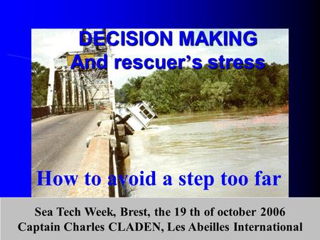 DECISION MAKING And rescuer ’ s stress How to avoid a step too far Sea Tech Week, Brest, the 19 th of october 2006 Captain Charles CLADEN, Les Abeilles.