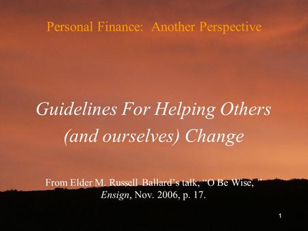 Personal Finance: Another Perspective Guidelines For Helping Others (and ourselves) Change From Elder M. Russell Ballard’s talk, “O Be Wise, ” Ensign,