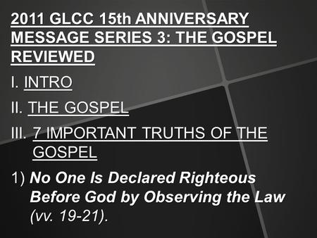 2011 GLCC 15th ANNIVERSARY MESSAGE SERIES 3: THE GOSPEL REVIEWED I. INTRO II. THE GOSPEL III. 7 IMPORTANT TRUTHS OF THE GOSPEL 1) No One Is Declared Righteous.