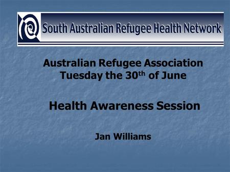 Australian Refugee Association Tuesday the 30 th of June Health Awareness Session Jan Williams.