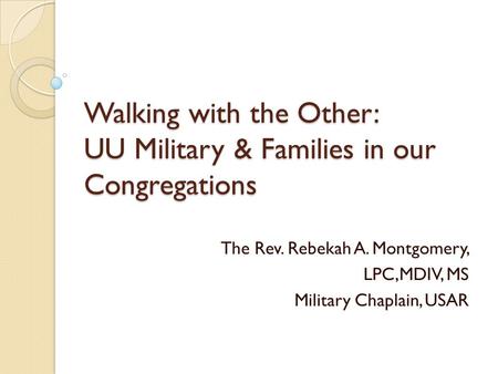 Walking with the Other: UU Military & Families in our Congregations The Rev. Rebekah A. Montgomery, LPC,MDIV, MS Military Chaplain, USAR.