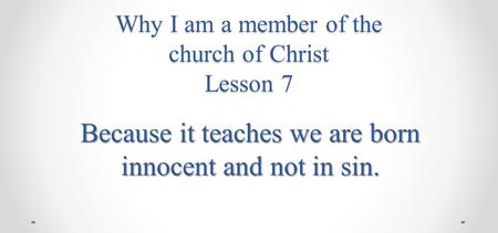 Why I am a member of the church of Christ Lesson 7 Because it teaches we are born innocent and not in sin.