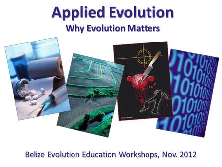 Simon Howden Applied Evolution Why Evolution Matters Belize Evolution Education Workshops, Nov. 2012.
