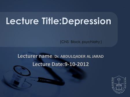 Lecturer name : Dr. ABDULQADER AL JARAD Lecture Date:9-10-2012 Lecture Title:Depression (CNS Block, psychiatry )
